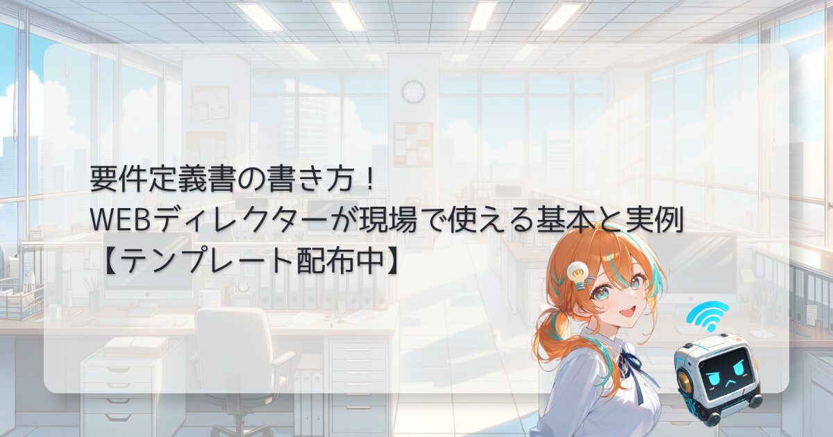 要件定義書の書き方！WEBディレクターが現場で使える基本と実例【テンプレート配布中】